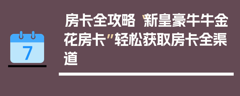房卡全攻略“新皇豪牛牛金花房卡”轻松获取房卡全渠道