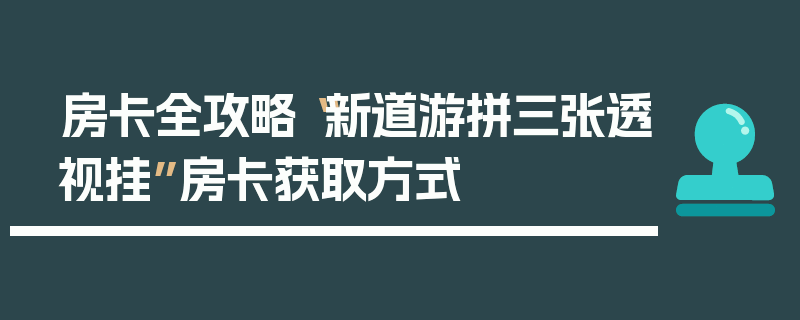房卡全攻略“新道游拼三张透视挂”房卡获取方式