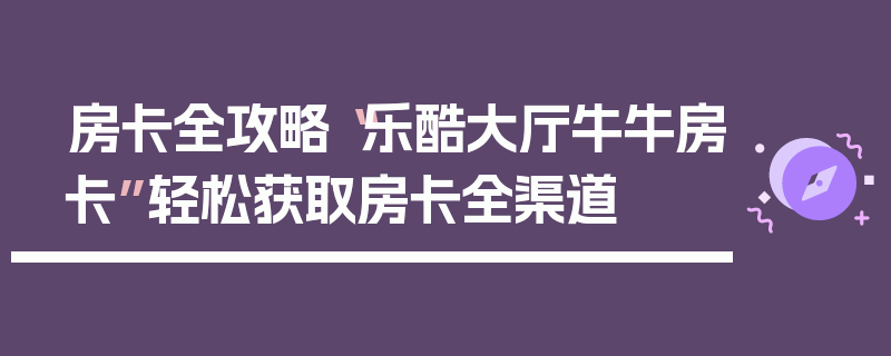 房卡全攻略“乐酷大厅牛牛房卡”轻松获取房卡全渠道