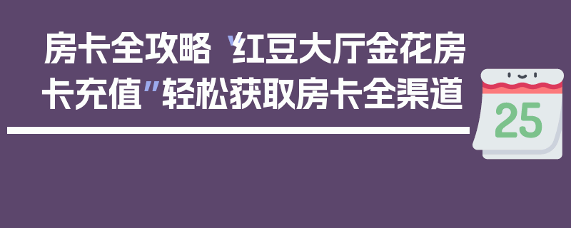 房卡全攻略“红豆大厅金花房卡充值”轻松获取房卡全渠道