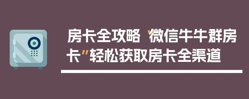 房卡全攻略“微信牛牛群房卡”轻松获取房卡全渠道