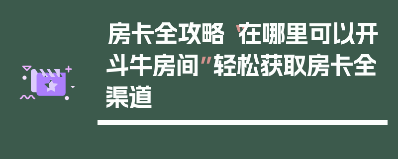 房卡全攻略“在哪里可以开斗牛房间”轻松获取房卡全渠道