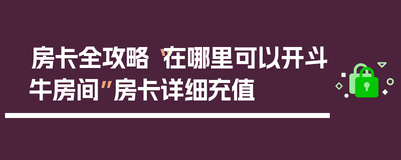房卡全攻略“在哪里可以开斗牛房间”房卡详细充值