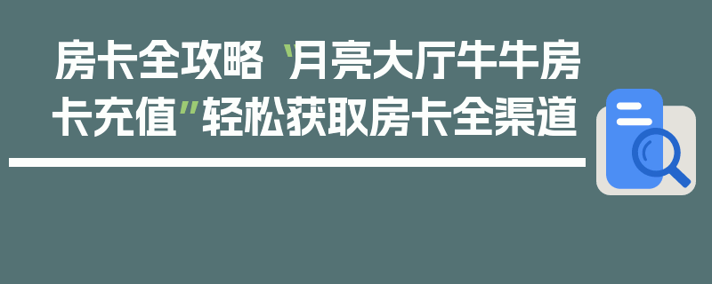 房卡全攻略“月亮大厅牛牛房卡充值”轻松获取房卡全渠道