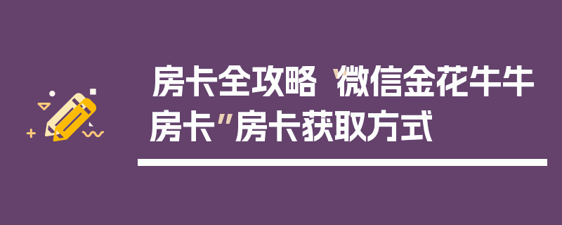 房卡全攻略“微信金花牛牛房卡”房卡获取方式