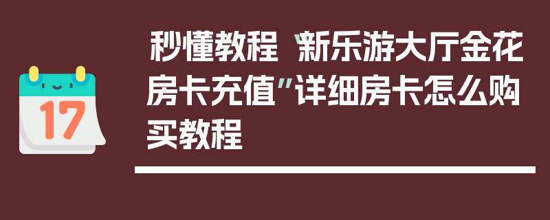 秒懂教程“新乐游大厅金花房卡充值”详细房卡怎么购买教程