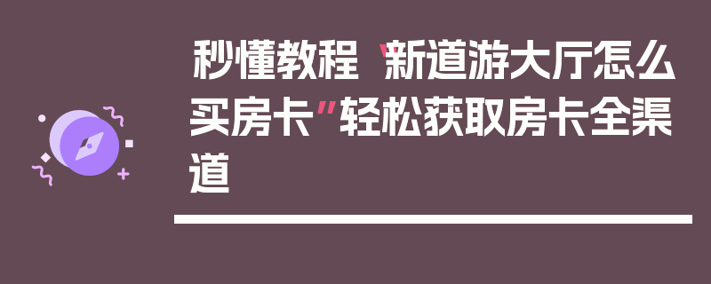 秒懂教程“新道游大厅怎么买房卡”轻松获取房卡全渠道