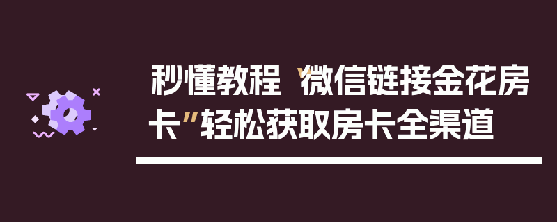 秒懂教程“微信链接金花房卡”轻松获取房卡全渠道