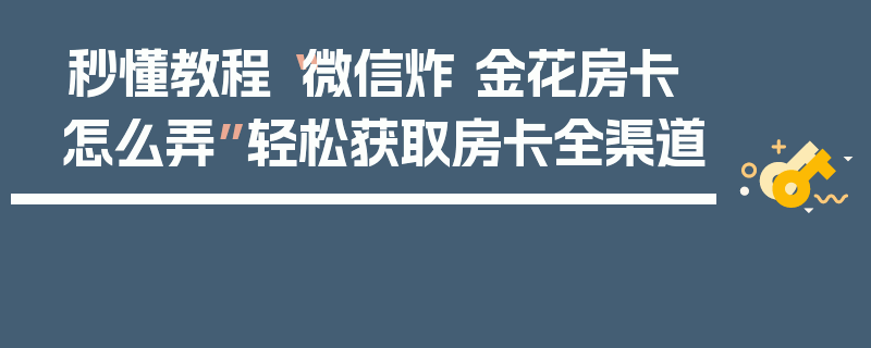 秒懂教程“微信炸 金花房卡怎么弄”轻松获取房卡全渠道
