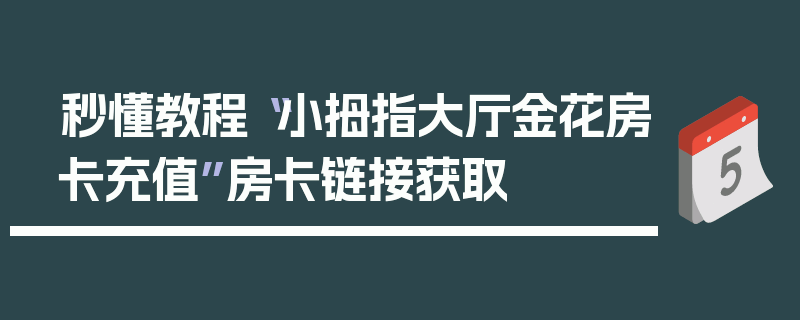 秒懂教程“小拇指大厅金花房卡充值”房卡链接获取